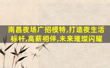 南昌夜场广招模特,打造夜生活标杆,高薪相伴,未来璀璨闪耀