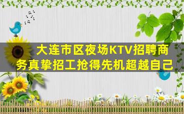 大连市区夜场KTV招聘商务真挚招工抢得先机超越自己