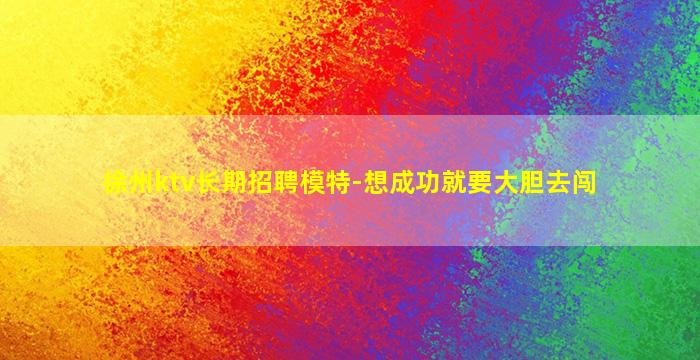 徐州ktv长期招聘模特-想成功就要大胆去闯